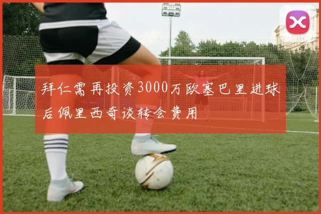 拜仁需再投资3000万欧塞巴里进球后佩里西奇谈转会费用