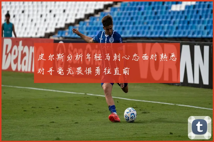 皮尔斯分析年轻马刺心态面对熟悉对手毫无畏惧勇往直前