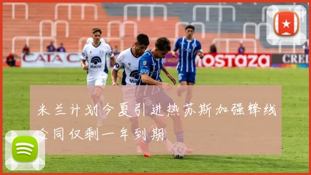米兰计划今夏引进热苏斯加强锋线合同仅剩一年到期
