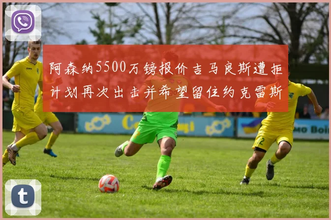 阿森纳5500万镑报价吉马良斯遭拒计划再次出击并希望留住约克雷斯