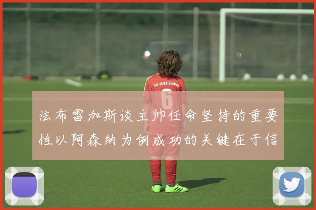 法布雷加斯谈主帅任命坚持的重要性以阿森纳为例成功的关键在于信任与耐心