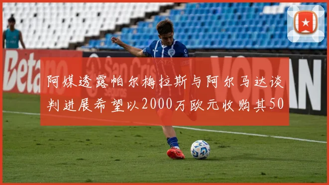 阿媒透露帕尔梅拉斯与阿尔马达谈判进展希望以2000万欧元收购其50所有权