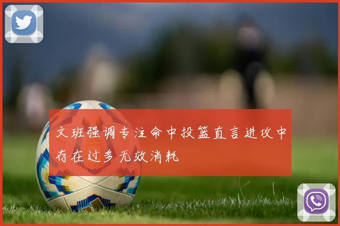 文班强调专注命中投篮直言进攻中存在过多无效消耗