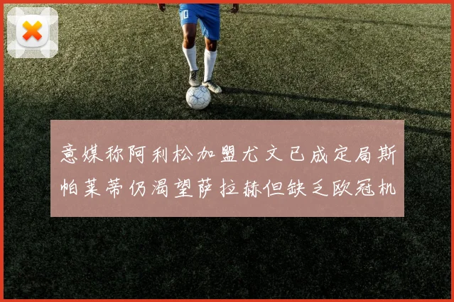 意媒称阿利松加盟尤文已成定局斯帕莱蒂仍渴望萨拉赫但缺乏欧冠机会