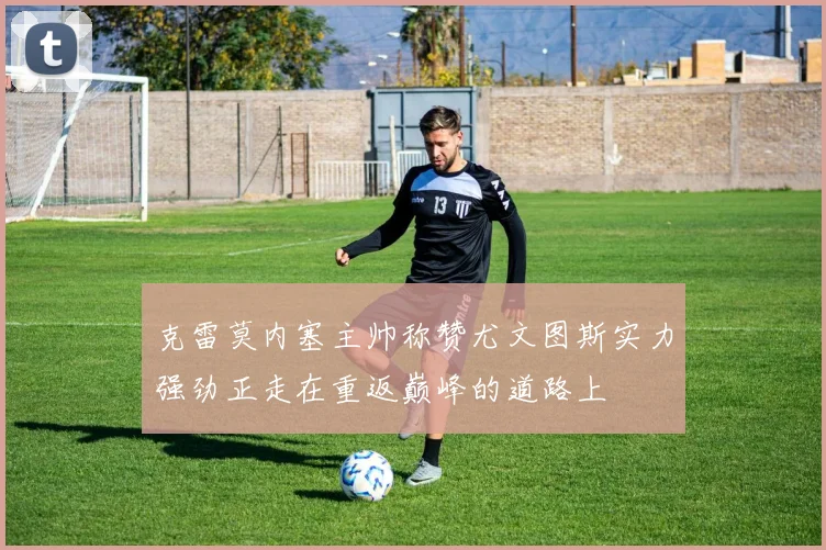 克雷莫内塞主帅称赞尤文图斯实力强劲正走在重返巅峰的道路上