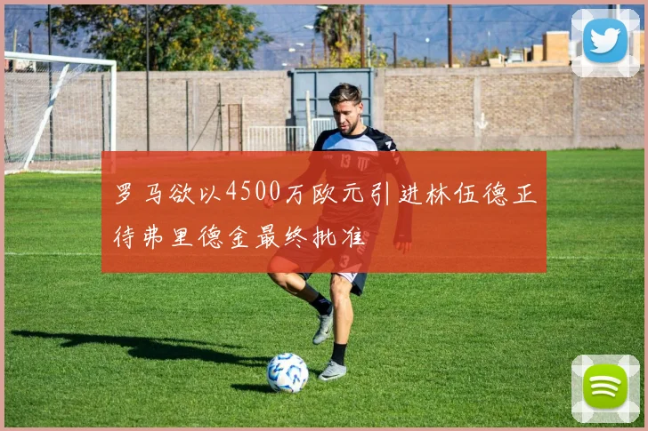 罗马欲以4500万欧元引进林伍德正待弗里德金最终批准