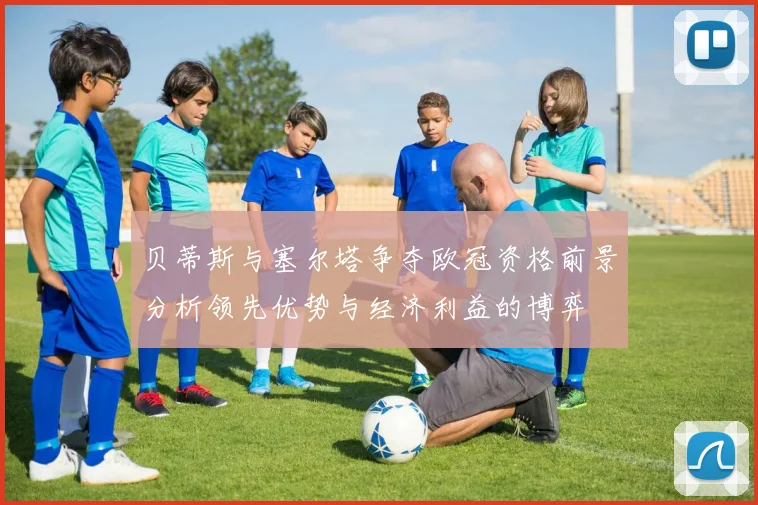 贝蒂斯与塞尔塔争夺欧冠资格前景分析领先优势与经济利益的博弈