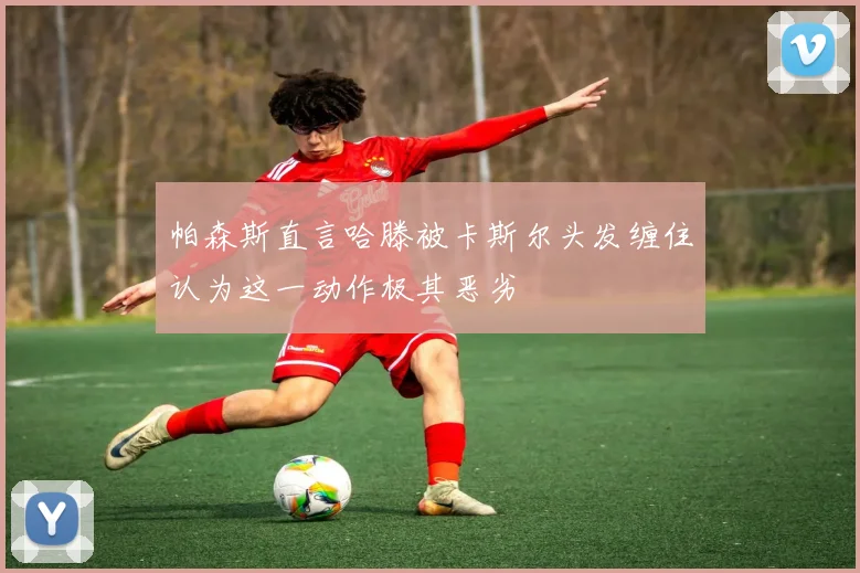 帕森斯直言哈滕被卡斯尔头发缠住认为这一动作极其恶劣