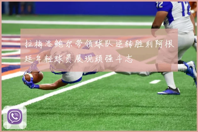 拉梅洛鲍尔带领球队逆转胜利阿根廷年轻球员展现顽强斗志