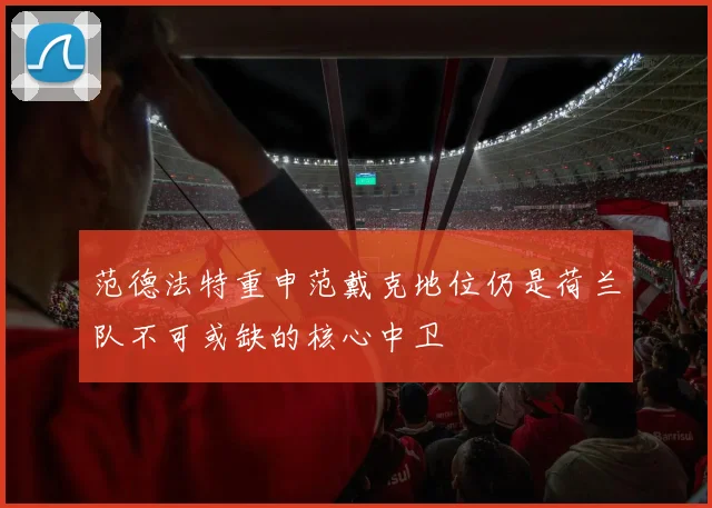 范德法特重申范戴克地位仍是荷兰队不可或缺的核心中卫