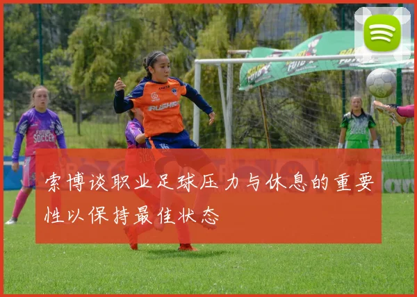 索博谈职业足球压力与休息的重要性以保持最佳状态