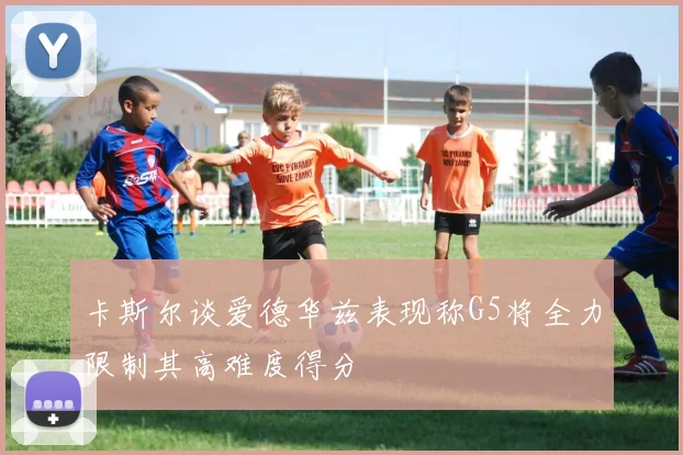 卡斯尔谈爱德华兹表现称G5将全力限制其高难度得分