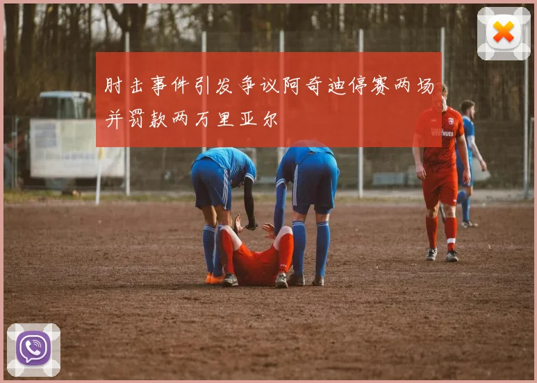 肘击事件引发争议阿奇迪停赛两场并罚款两万里亚尔