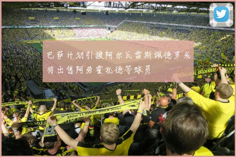 巴萨计划引援阿尔瓦雷斯佩德罗或将出售阿劳霍孔德等球员