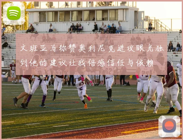 文班亚马称赞奥利尼克进攻眼光独到他的建议让我倍感信任与依赖